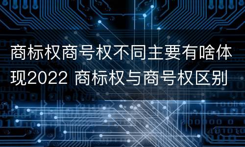 商标权商号权不同主要有啥体现2022 商标权与商号权区别