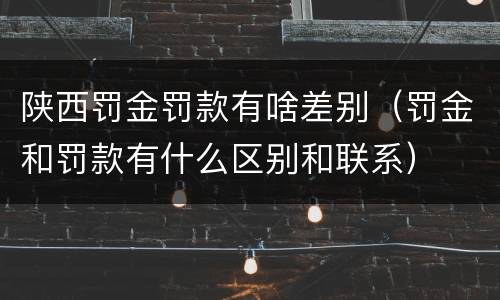 陕西罚金罚款有啥差别（罚金和罚款有什么区别和联系）
