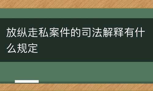 放纵走私案件的司法解释有什么规定