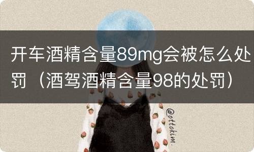 开车酒精含量89mg会被怎么处罚（酒驾酒精含量98的处罚）