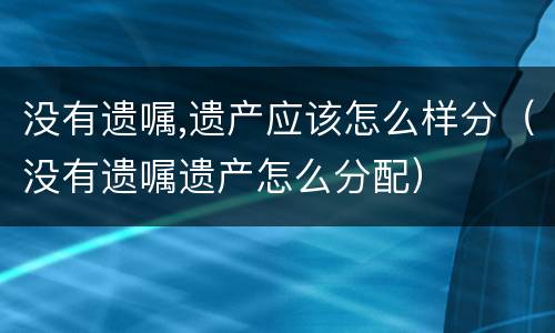 没有遗嘱,遗产应该怎么样分（没有遗嘱遗产怎么分配）