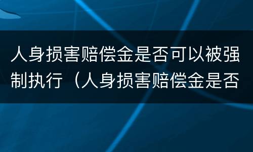 人身损害赔偿金是否可以被强制执行（人身损害赔偿金是否可以被强制执行呢）