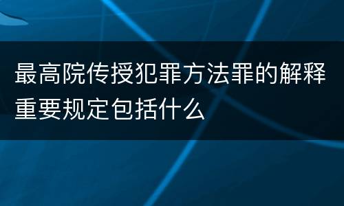 最高院传授犯罪方法罪的解释重要规定包括什么