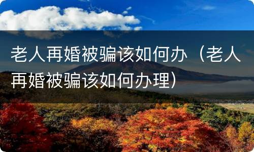 老人再婚被骗该如何办（老人再婚被骗该如何办理）