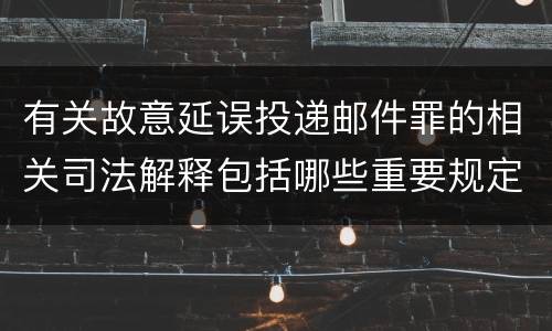 有关故意延误投递邮件罪的相关司法解释包括哪些重要规定