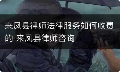 来凤县律师法律服务如何收费的 来凤县律师咨询