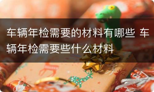 车辆年检需要的材料有哪些 车辆年检需要些什么材料