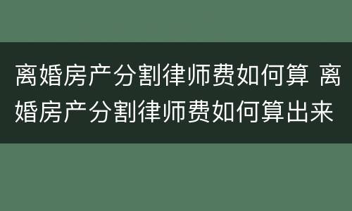 离婚房产分割律师费如何算 离婚房产分割律师费如何算出来