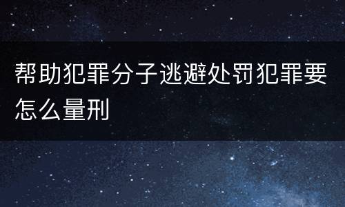 帮助犯罪分子逃避处罚犯罪要怎么量刑