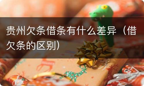 贵州欠条借条有什么差异（借欠条的区别）