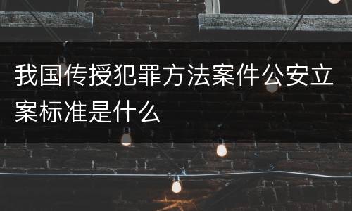 我国传授犯罪方法案件公安立案标准是什么