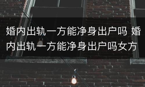 婚内出轨一方能净身出户吗 婚内出轨一方能净身出户吗女方