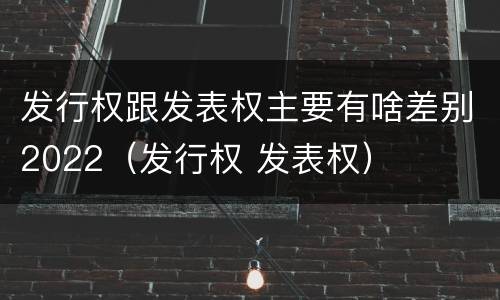 发行权跟发表权主要有啥差别2022（发行权 发表权）