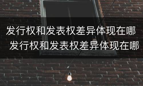 发行权和发表权差异体现在哪 发行权和发表权差异体现在哪里