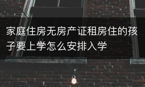 家庭住房无房产证租房住的孩子要上学怎么安排入学