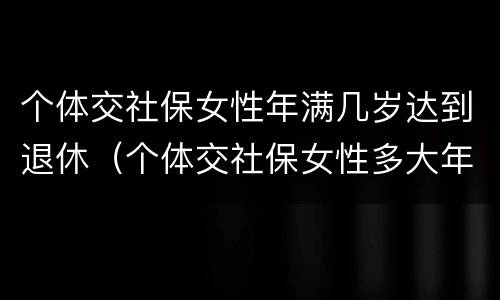 个体交社保女性年满几岁达到退休（个体交社保女性多大年龄退休）