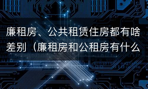 廉租房、公共租赁住房都有啥差别（廉租房和公租房有什么区别?）
