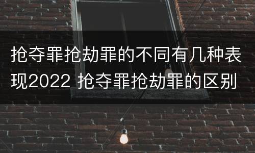 抢夺罪抢劫罪的不同有几种表现2022 抢夺罪抢劫罪的区别