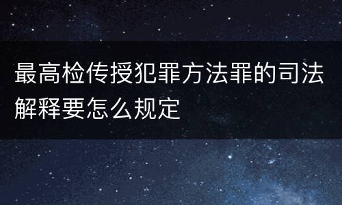 最高检传授犯罪方法罪的司法解释要怎么规定