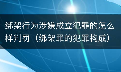 绑架行为涉嫌成立犯罪的怎么样判罚（绑架罪的犯罪构成）