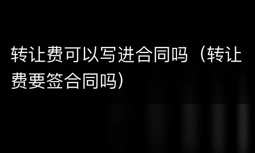 转让费可以写进合同吗（转让费要签合同吗）