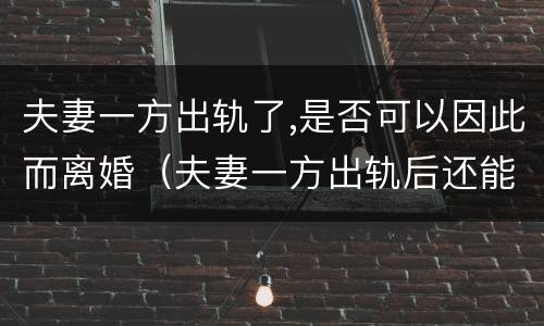 夫妻一方出轨了,是否可以因此而离婚（夫妻一方出轨后还能恢复感情吗）
