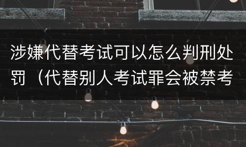 涉嫌代替考试可以怎么判刑处罚（代替别人考试罪会被禁考么）