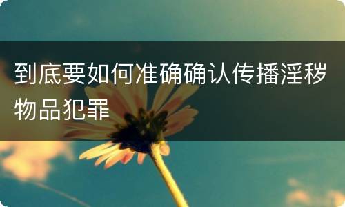 到底要如何准确确认传播淫秽物品犯罪