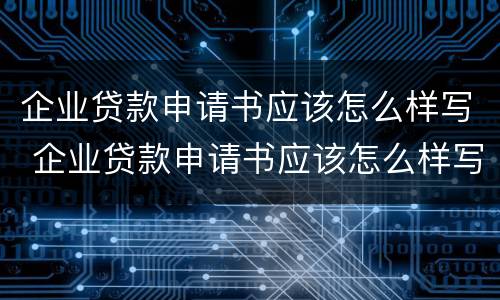 企业贷款申请书应该怎么样写 企业贷款申请书应该怎么样写才正确