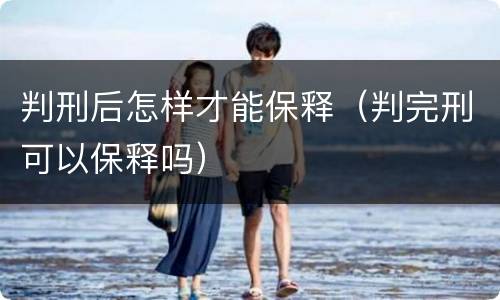 判刑后怎样才能保释（判完刑可以保释吗）