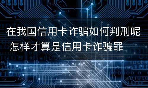 在我国信用卡诈骗如何判刑呢 怎样才算是信用卡诈骗罪
