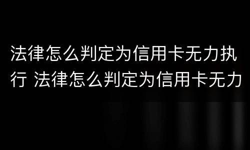 法律怎么判定为信用卡无力执行 法律怎么判定为信用卡无力执行罪
