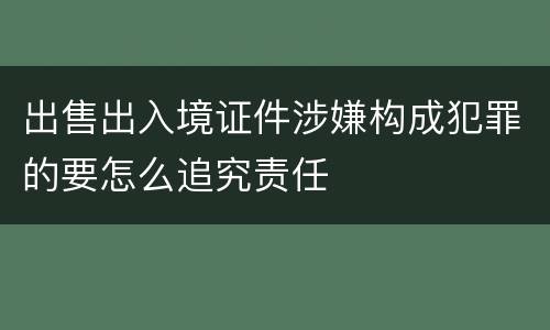 出售出入境证件涉嫌构成犯罪的要怎么追究责任