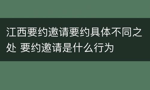 江西要约邀请要约具体不同之处 要约邀请是什么行为