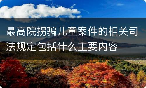 最高院拐骗儿童案件的相关司法规定包括什么主要内容