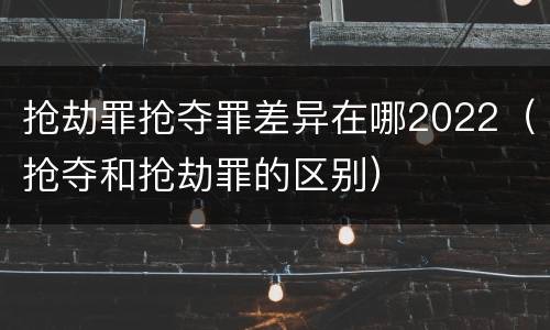 抢劫罪抢夺罪差异在哪2022（抢夺和抢劫罪的区别）