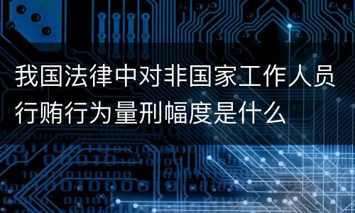 我国法律中对非国家工作人员行贿行为量刑幅度是什么