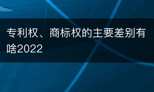 专利权、商标权的主要差别有啥2022