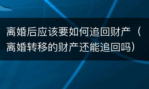 离婚后应该要如何追回财产（离婚转移的财产还能追回吗）