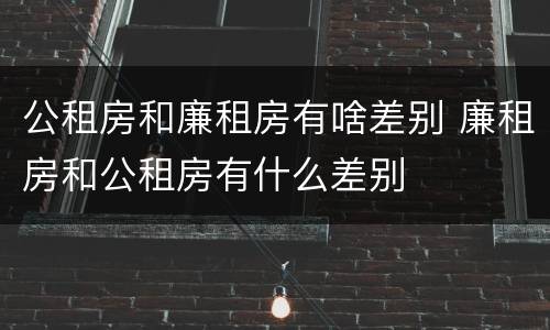 公租房和廉租房有啥差别 廉租房和公租房有什么差别