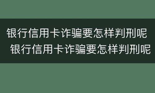 银行信用卡诈骗要怎样判刑呢 银行信用卡诈骗要怎样判刑呢