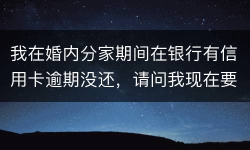 我在婚内分家期间在银行有信用卡逾期没还，请问我现在要离婚，老婆要承受债务吗