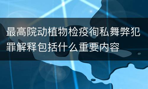 最高院动植物检疫徇私舞弊犯罪解释包括什么重要内容