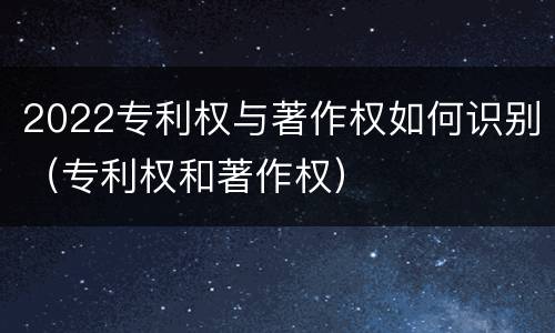 2022专利权与著作权如何识别（专利权和著作权）