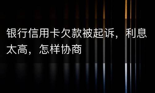 银行信用卡欠款被起诉，利息太高，怎样协商