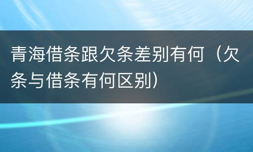 青海借条跟欠条差别有何（欠条与借条有何区别）