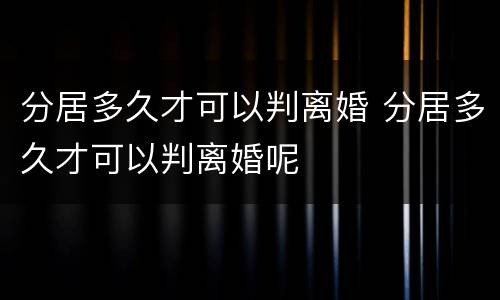 分居多久才可以判离婚 分居多久才可以判离婚呢