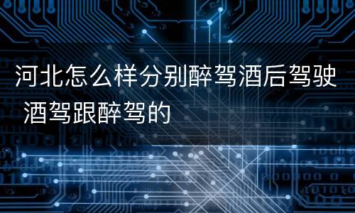 河北怎么样分别醉驾酒后驾驶 酒驾跟醉驾的