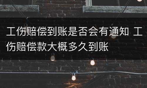 工伤赔偿到账是否会有通知 工伤赔偿款大概多久到账