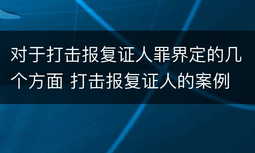 对于打击报复证人罪界定的几个方面 打击报复证人的案例